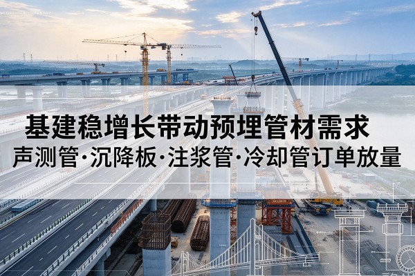 长武基建稳增长带动预埋监测管材需求,声测管、沉降板、注浆管订单持续放量