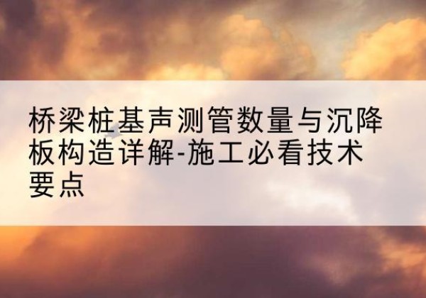 长武桩基需要预埋几根声测管？-桥梁桩基声测管数量与沉降板构造详解-施工必看技术要点